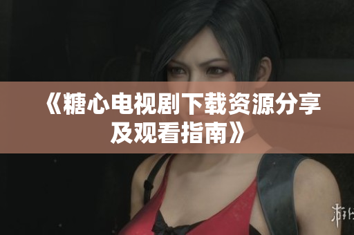 《糖心电视剧下载资源分享及观看指南》