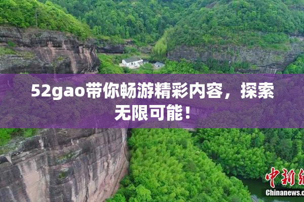 52gao带你畅游精彩内容，探索无限可能！