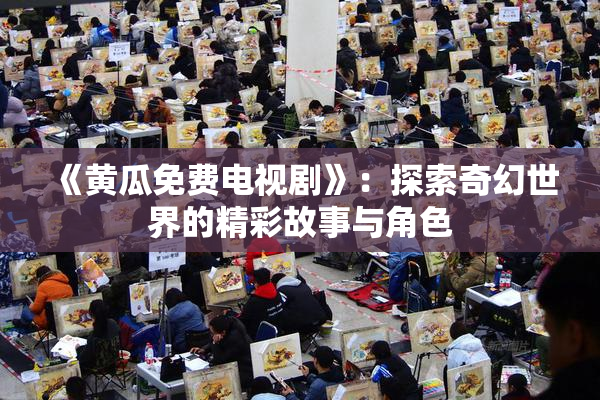 《黄瓜免费电视剧》：探索奇幻世界的精彩故事与角色