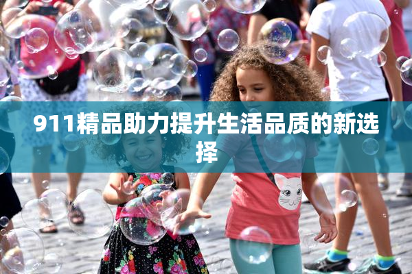 911精品助力提升生活品质的新选择