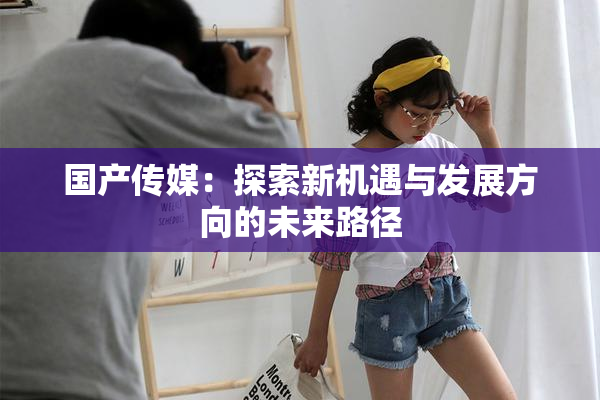 国产传媒：探索新机遇与发展方向的未来路径