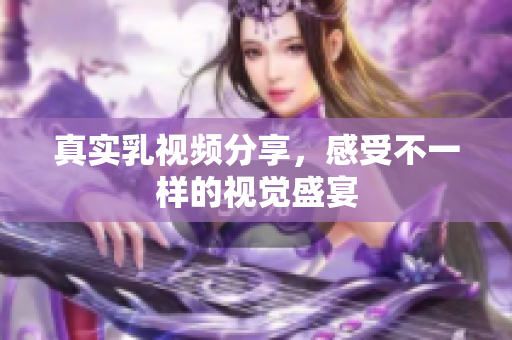 真实乳视频分享，感受不一样的视觉盛宴