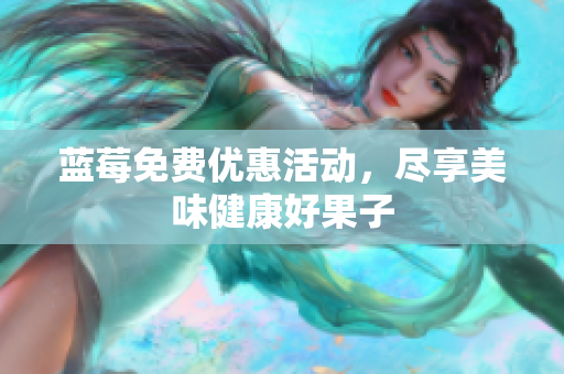 蓝莓免费优惠活动，尽享美味健康好果子