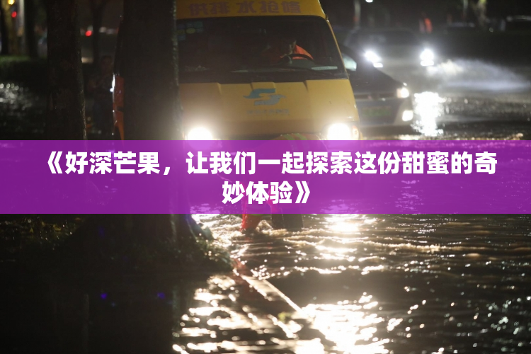 《好深芒果，让我们一起探索这份甜蜜的奇妙体验》