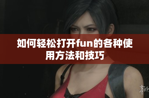 如何轻松打开fun的各种使用方法和技巧