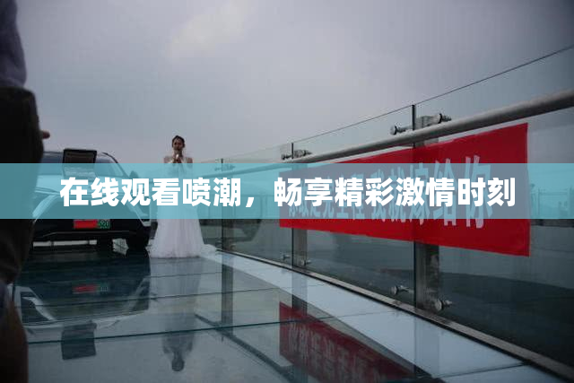 在线观看喷潮，畅享精彩激情时刻