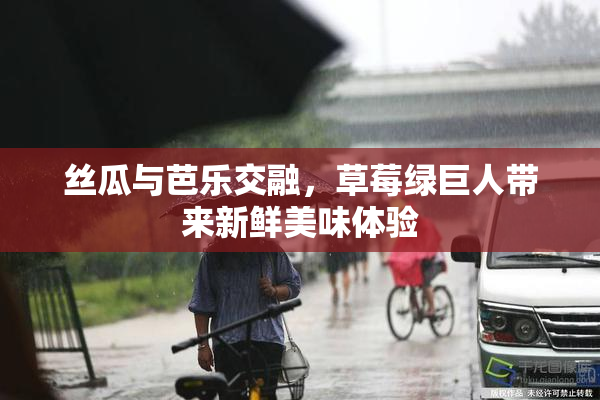 丝瓜与芭乐交融，草莓绿巨人带来新鲜美味体验