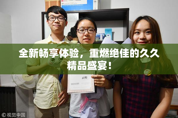 全新畅享体验，重燃绝佳的久久精品盛宴！