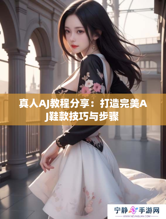 真人AJ教程分享：打造完美AJ鞋款技巧与步骤