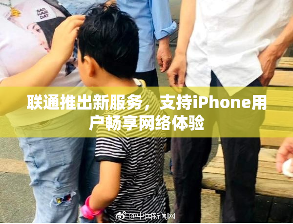 联通推出新服务，支持iPhone用户畅享网络体验