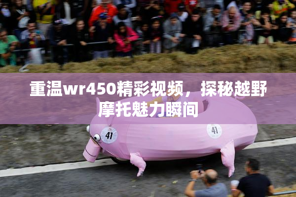 重温wr450精彩视频，探秘越野摩托魅力瞬间