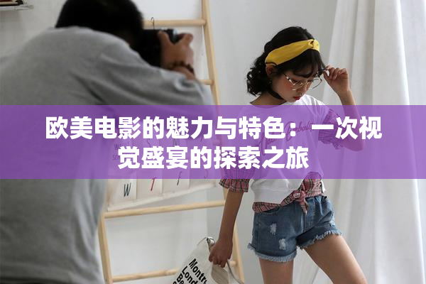 欧美电影的魅力与特色：一次视觉盛宴的探索之旅