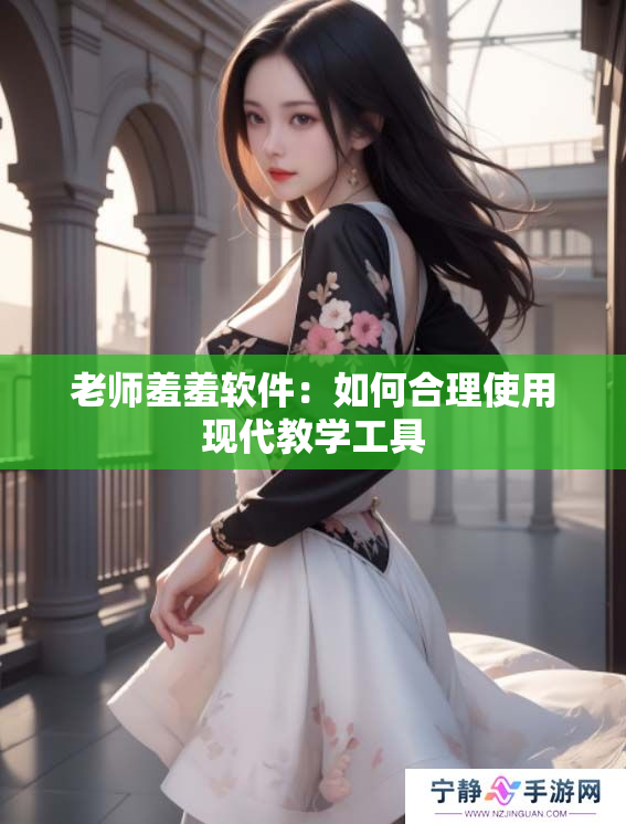 老师羞羞软件：如何合理使用现代教学工具
