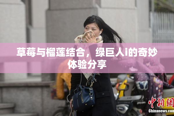 草莓与榴莲结合，绿巨人i的奇妙体验分享