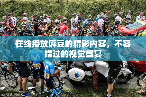 在线播放麻豆的精彩内容，不容错过的视觉盛宴