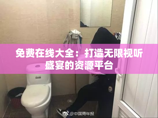 免费在线大全：打造无限视听盛宴的资源平台