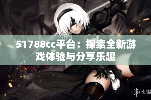 51788cc平台：探索全新游戏体验与分享乐趣