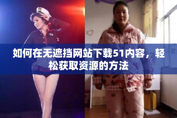 如何在无遮挡网站下载51内容，轻松获取资源的方法