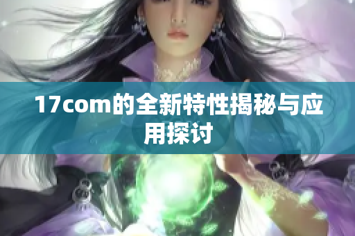 17com的全新特性揭秘与应用探讨