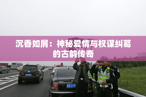 沉香如屑：神秘爱情与权谋纠葛的古韵传奇