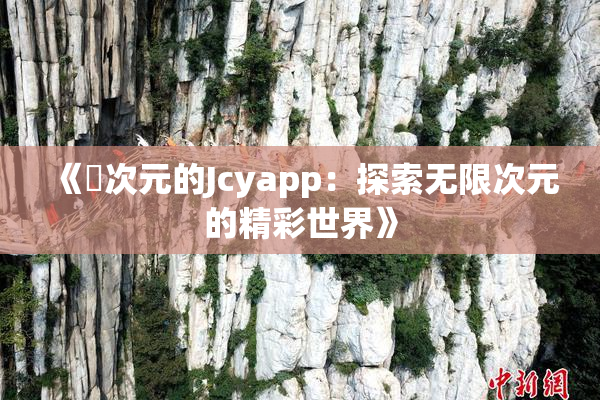 《囧次元的Jcyapp：探索无限次元的精彩世界》