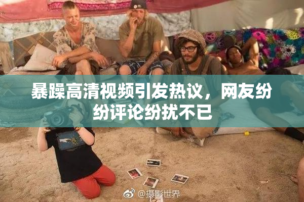 暴躁高清视频引发热议，网友纷纷评论纷扰不已
