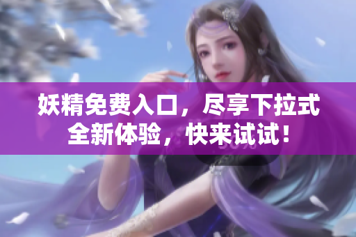 妖精免费入口，尽享下拉式全新体验，快来试试！