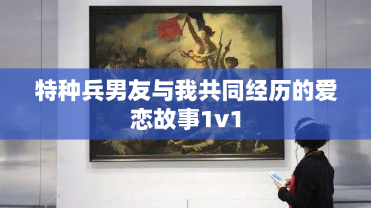 特种兵男友与我共同经历的爱恋故事1v1