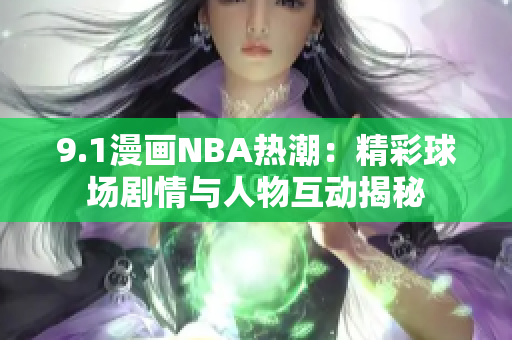 9.1漫画NBA热潮：精彩球场剧情与人物互动揭秘