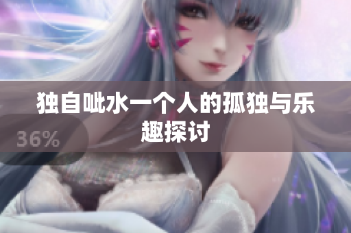 独自呲水一个人的孤独与乐趣探讨