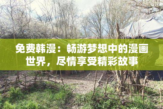 免费韩漫：畅游梦想中的漫画世界，尽情享受精彩故事