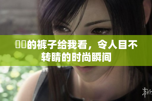 妺妺的裤子给我看，令人目不转睛的时尚瞬间