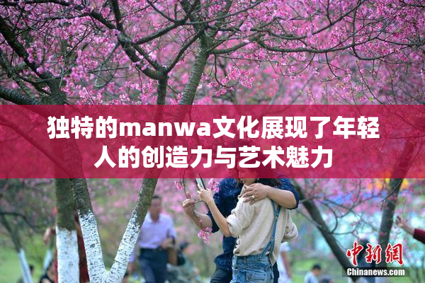 独特的manwa文化展现了年轻人的创造力与艺术魅力