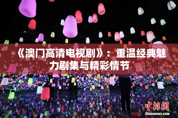 《澳门高清电视剧》：重温经典魅力剧集与精彩情节