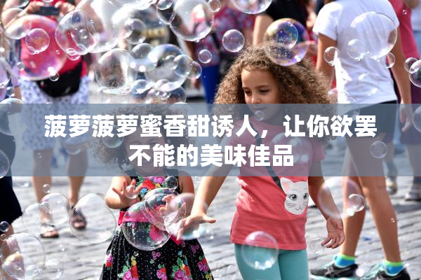 菠萝菠萝蜜香甜诱人，让你欲罢不能的美味佳品