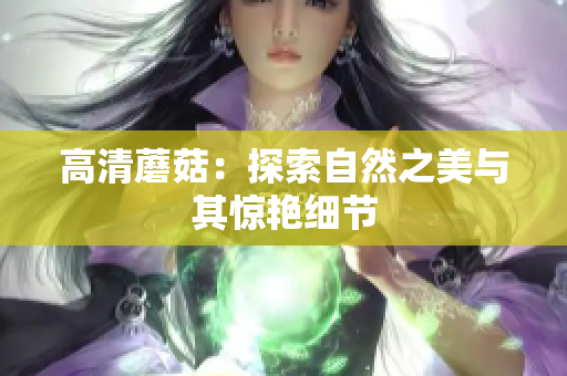 高清蘑菇：探索自然之美与其惊艳细节