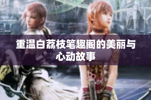 重温白荔枝笔趣阁的美丽与心动故事