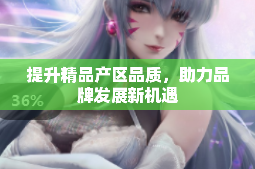 提升精品产区品质，助力品牌发展新机遇