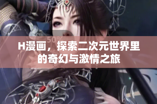 H漫画，探索二次元世界里的奇幻与激情之旅