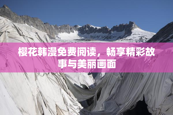 樱花韩漫免费阅读，畅享精彩故事与美丽画面