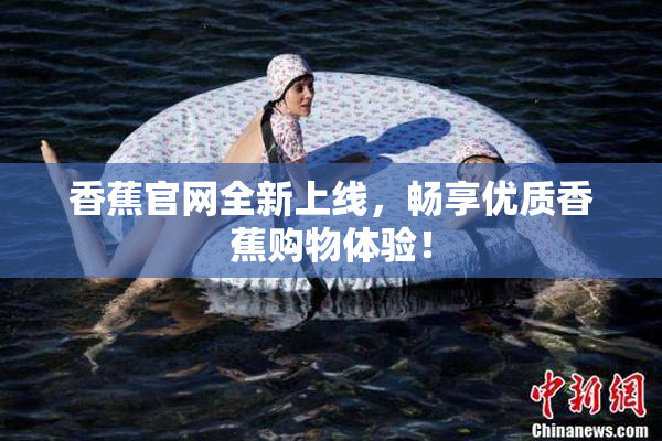 香蕉官网全新上线，畅享优质香蕉购物体验！
