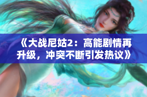 《大战尼姑2：高能剧情再升级，冲突不断引发热议》