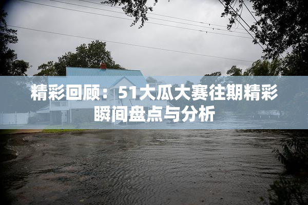 精彩回顾：51大瓜大赛往期精彩瞬间盘点与分析