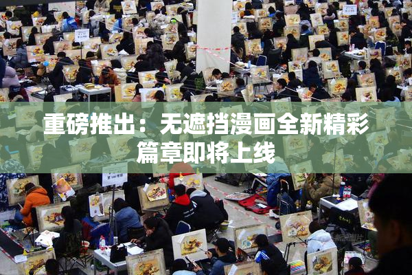 重磅推出：无遮挡漫画全新精彩篇章即将上线