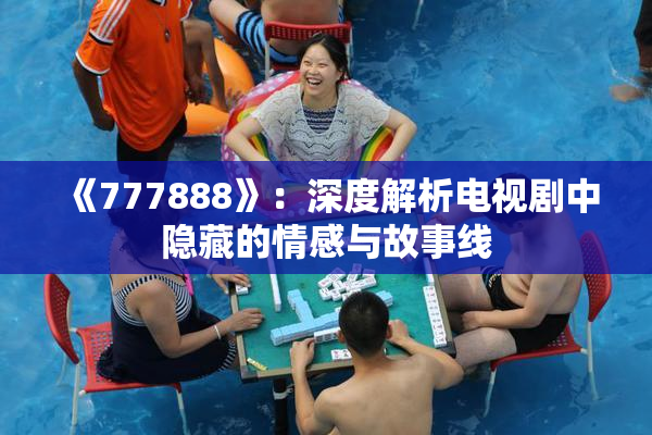 《777888》：深度解析电视剧中隐藏的情感与故事线
