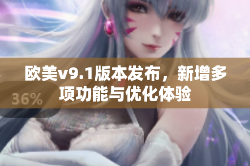欧美v9.1版本发布，新增多项功能与优化体验