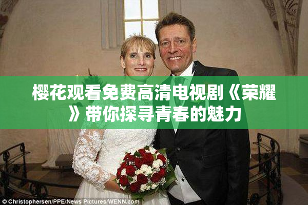 樱花观看免费高清电视剧《荣耀》带你探寻青春的魅力