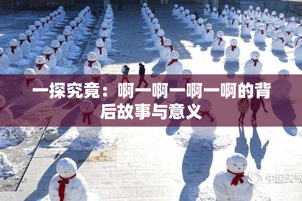 一探究竟：啊一啊一啊一啊的背后故事与意义