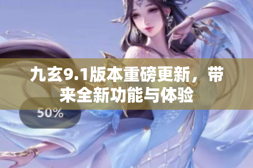 九玄9.1版本重磅更新，带来全新功能与体验