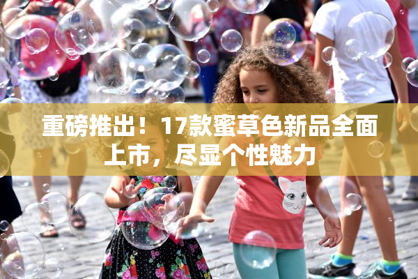 重磅推出！17款蜜草色新品全面上市，尽显个性魅力